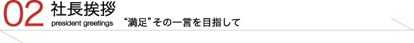 社長挨拶 満足その一言を目指して